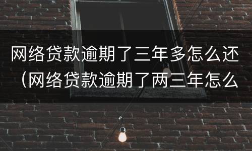 网络贷款逾期了三年多怎么还（网络贷款逾期了两三年怎么办）