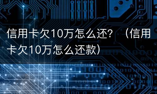 信用卡欠10万怎么还？（信用卡欠10万怎么还款）