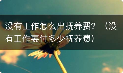 没有工作怎么出抚养费？（没有工作要付多少抚养费）