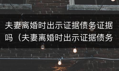 夫妻离婚时出示证据债务证据吗（夫妻离婚时出示证据债务证据吗怎么写）