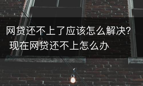 网贷还不上了应该怎么解决？ 现在网贷还不上怎么办