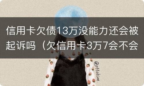 信用卡欠债13万没能力还会被起诉吗（欠信用卡3万7会不会被起诉）
