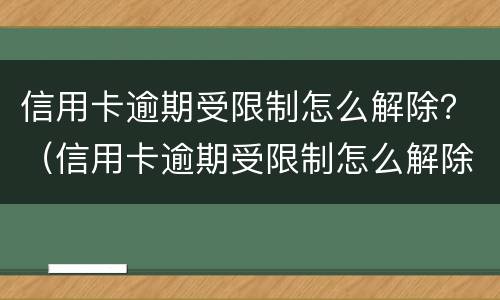 信用卡逾期受限制怎么解除？（信用卡逾期受限制怎么解除）