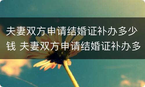 夫妻双方申请结婚证补办多少钱 夫妻双方申请结婚证补办多少钱一个