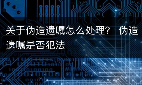 关于伪造遗嘱怎么处理？ 伪造遗嘱是否犯法