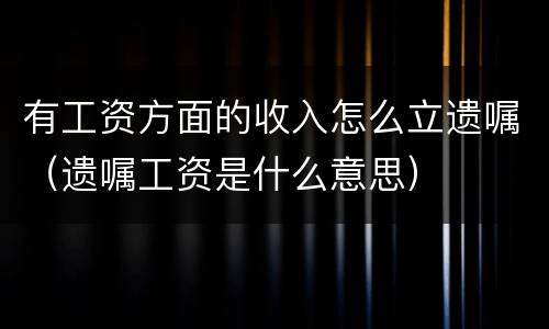 有工资方面的收入怎么立遗嘱（遗嘱工资是什么意思）