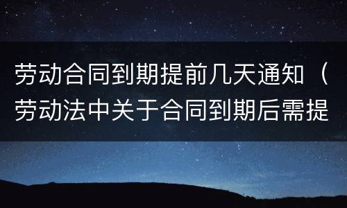 劳动合同到期提前几天通知（劳动法中关于合同到期后需提前通知）