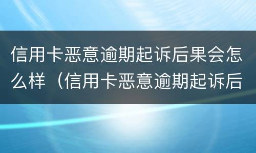 信用卡恶意逾期起诉后果会怎么样（信用卡恶意逾期起诉后果会怎么样呢）