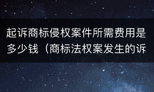 起诉商标侵权案件所需费用是多少钱（商标法权案发生的诉讼费）