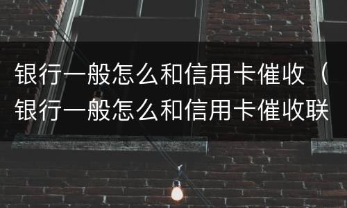 银行一般怎么和信用卡催收（银行一般怎么和信用卡催收联系的）