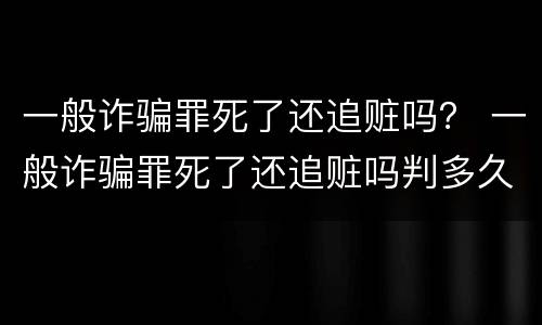 一般诈骗罪死了还追赃吗？ 一般诈骗罪死了还追赃吗判多久