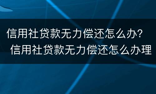 信用社贷款无力偿还怎么办？ 信用社贷款无力偿还怎么办理