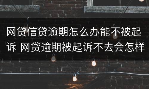 网贷信贷逾期怎么办能不被起诉 网贷逾期被起诉不去会怎样
