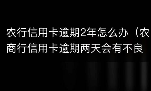农行信用卡逾期2年怎么办（农商行信用卡逾期两天会有不良记录吗）