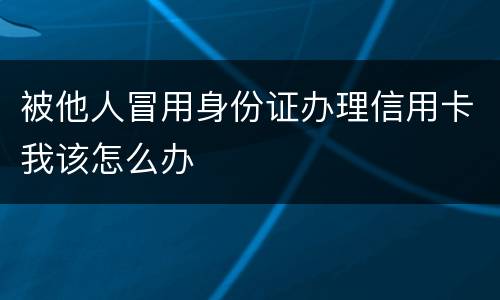 被他人冒用身份证办理信用卡我该怎么办