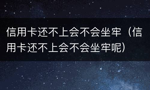 信用卡还不上会不会坐牢（信用卡还不上会不会坐牢呢）