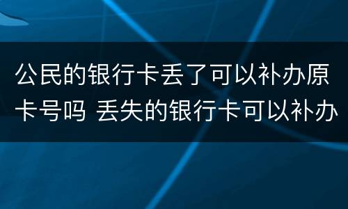 公民的银行卡丢了可以补办原卡号吗 丢失的银行卡可以补办原卡号吗?