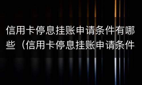 信用卡停息挂账申请条件有哪些（信用卡停息挂账申请条件有哪些内容）