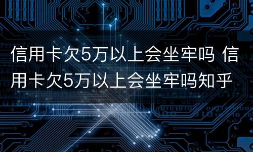 信用卡欠5万以上会坐牢吗 信用卡欠5万以上会坐牢吗知乎