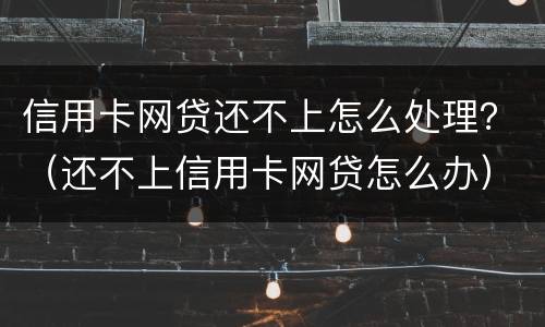 信用卡网贷还不上怎么处理？（还不上信用卡网贷怎么办）