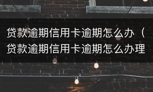贷款逾期信用卡逾期怎么办（贷款逾期信用卡逾期怎么办理）