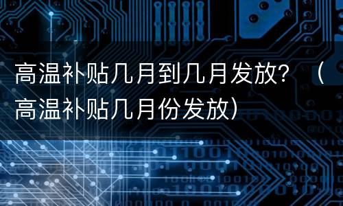 高温补贴几月到几月发放？（高温补贴几月份发放）