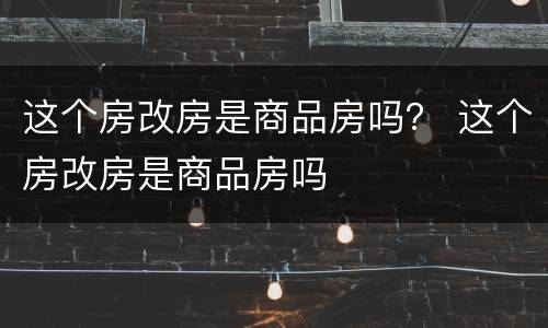 这个房改房是商品房吗？ 这个房改房是商品房吗