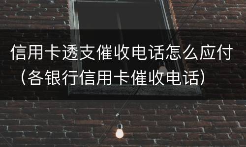 信用卡透支催收电话怎么应付（各银行信用卡催收电话）