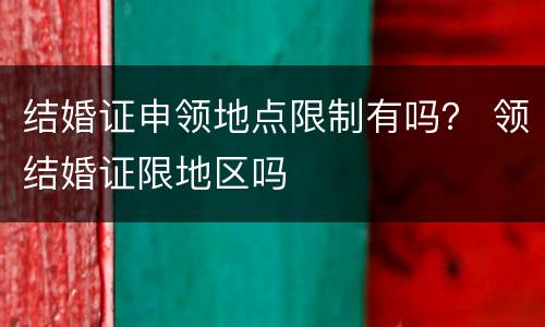 结婚证申领地点限制有吗？ 领结婚证限地区吗