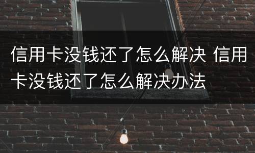 信用卡没钱还了怎么解决 信用卡没钱还了怎么解决办法
