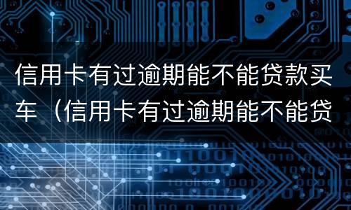 信用卡有过逾期能不能贷款买车（信用卡有过逾期能不能贷款买车呢）