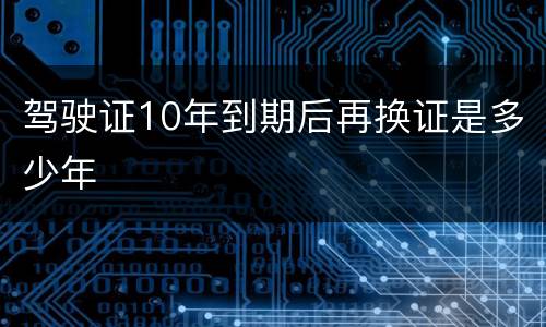 驾驶证10年到期后再换证是多少年