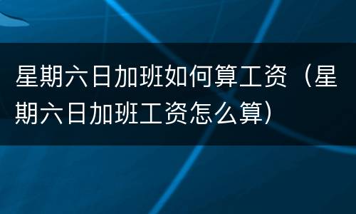 星期六日加班如何算工资（星期六日加班工资怎么算）