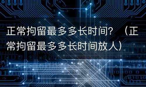 正常拘留最多多长时间？（正常拘留最多多长时间放人）