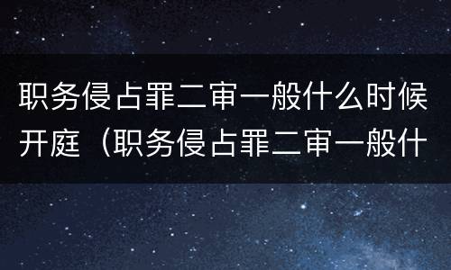 职务侵占罪二审一般什么时候开庭（职务侵占罪二审一般什么时候开庭审理）