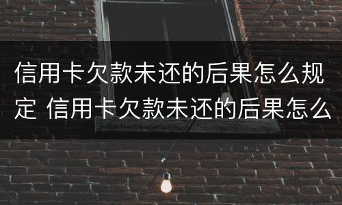 信用卡欠款未还的后果怎么规定 信用卡欠款未还的后果怎么规定呢