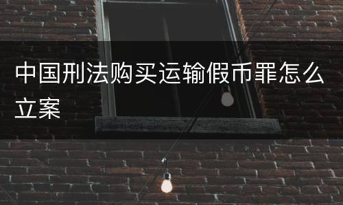 中国刑法购买运输假币罪怎么立案