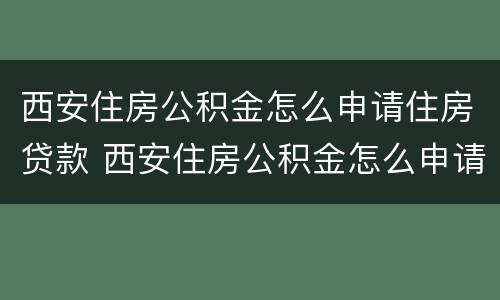 西安住房公积金怎么申请住房贷款 西安住房公积金怎么申请住房贷款