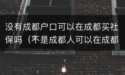 没有成都户口可以在成都买社保吗（不是成都人可以在成都买社保吗）