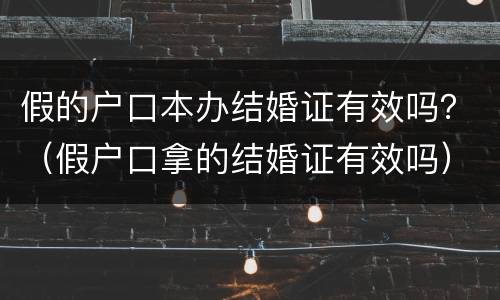 假的户口本办结婚证有效吗？（假户口拿的结婚证有效吗）