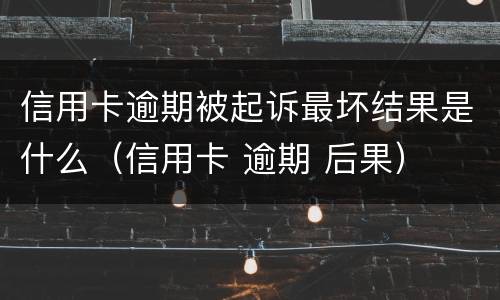 信用卡逾期被起诉最坏结果是什么（信用卡 逾期 后果）