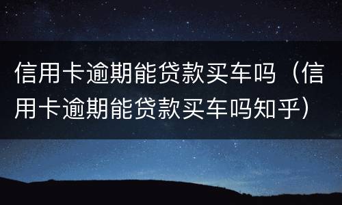 信用卡逾期能贷款买车吗（信用卡逾期能贷款买车吗知乎）