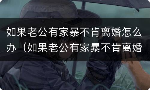 如果老公有家暴不肯离婚怎么办（如果老公有家暴不肯离婚怎么办呢）
