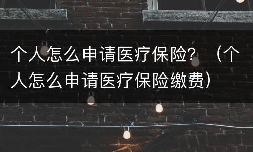 个人怎么申请医疗保险？（个人怎么申请医疗保险缴费）