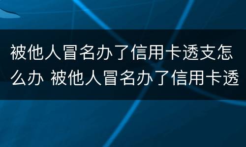 被他人冒名办了信用卡透支怎么办 被他人冒名办了信用卡透支怎么办呢