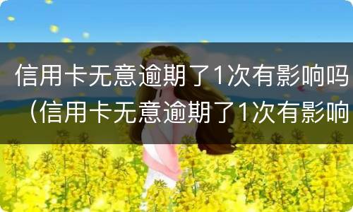 信用卡无意逾期了1次有影响吗（信用卡无意逾期了1次有影响吗）