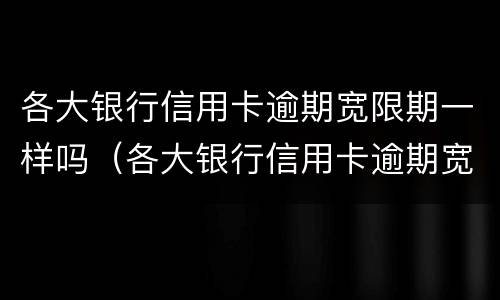 各大银行信用卡逾期宽限期一样吗（各大银行信用卡逾期宽限期一样吗）