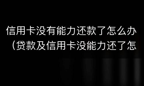 信用卡没有能力还款了怎么办(贷款及信用卡没能力还了怎么办)