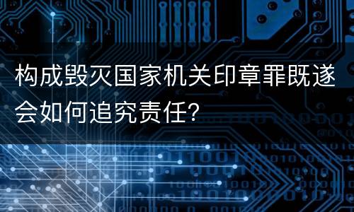 构成毁灭国家机关印章罪既遂会如何追究责任？