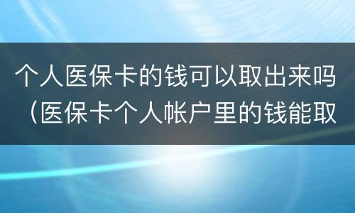 个人医保卡的钱可以取出来吗（医保卡个人帐户里的钱能取出来吗）